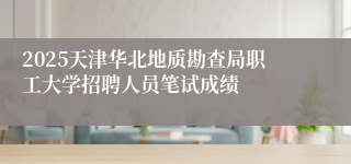 2025天津华北地质勘查局职工大学招聘人员笔试成绩