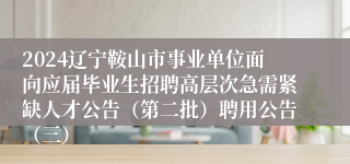 2024辽宁鞍山市事业单位面向应届毕业生招聘高层次急需紧缺人才公告（第二批）聘用公告（三）