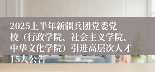 2025上半年新疆兵团党委党校（行政学院、社会主义学院、中华文化学院）引进高层次人才15人公告