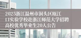 2025浙江温州市洞头区瓯江口实验学校赴浙江师范大学招聘高校优秀毕业生20人公告