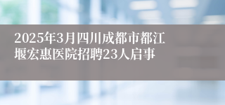 2025年3月四川成都市都江堰宏惠医院招聘23人启事