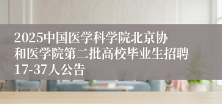 2025中国医学科学院北京协和医学院第二批高校毕业生招聘17-37人公告