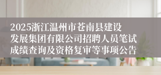 2025浙江温州市苍南县建设发展集团有限公司招聘人员笔试成绩查询及资格复审等事项公告