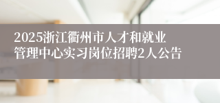 2025浙江衢州市人才和就业管理中心实习岗位招聘2人公告