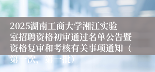 2025湖南工商大学湘江实验室招聘资格初审通过名单公告暨资格复审和考核有关事项通知（第一次，第一批）