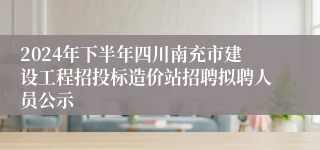 2024年下半年四川南充市建设工程招投标造价站招聘拟聘人员公示