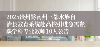 2025贵州黔南州三都水族自治县教育系统赴高校引进急需紧缺学科专业教师10人公告
