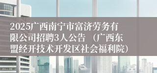 2025广西南宁市富济劳务有限公司招聘3人公告 （广西东盟经开技术开发区社会福利院）