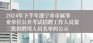 2024年下半年遂宁市市属事业单位公开考试招聘工作人员第三批拟聘用人员名单的公示