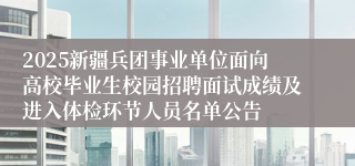 2025新疆兵团事业单位面向高校毕业生校园招聘面试成绩及进入体检环节人员名单公告
