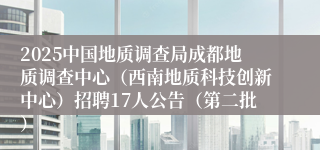 2025中国地质调查局成都地质调查中心（西南地质科技创新中心）招聘17人公告（第二批）