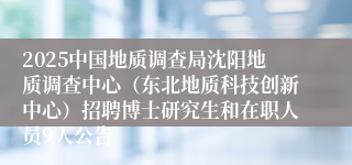 2025中国地质调查局沈阳地质调查中心（东北地质科技创新中心）招聘博士研究生和在职人员9人公告