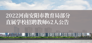 2022河南安阳市教育局部分直属学校招聘教师62人公告