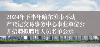 2024年下半年哈尔滨市不动产登记交易事务中心事业单位公开招聘拟聘用人员名单公示