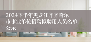 2024下半年黑龙江齐齐哈尔市事业单位招聘拟聘用人员名单公示