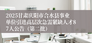 2025甘肃庆阳市合水县事业单位引进高层次急需紧缺人才87人公告（第二批）