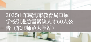 2025山东威海市教育局直属学校引进急需紧缺人才60人公告（东北师范大学站）