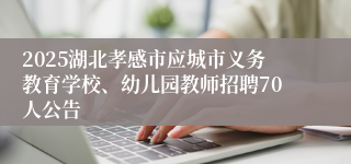 2025湖北孝感市应城市义务教育学校、幼儿园教师招聘70人公告