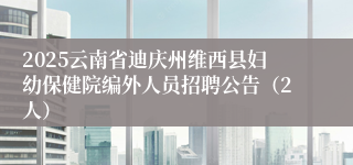 2025云南省迪庆州维西县妇幼保健院编外人员招聘公告（2人）