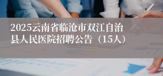 2025云南省临沧市双江自治县人民医院招聘公告（15人）