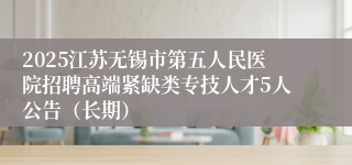 2025江苏无锡市第五人民医院招聘高端紧缺类专技人才5人公告（长期）