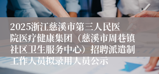 2025浙江慈溪市第三人民医院医疗健康集团（慈溪市周巷镇社区卫生服务中心）招聘派遣制工作人员拟录用人员公示
