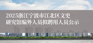 2025浙江宁波市江北区文史研究馆编外人员拟聘用人员公示