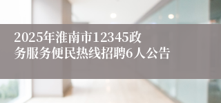 2025年淮南市12345政务服务便民热线招聘6人公告