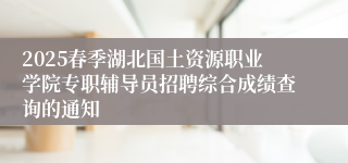 2025春季湖北国土资源职业学院专职辅导员招聘综合成绩查询的通知