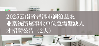 2025云南省普洱市澜沧县农业系统所属事业单位急需紧缺人才招聘公告（2人）