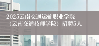 2025云南交通运输职业学院（云南交通技师学院）招聘5人