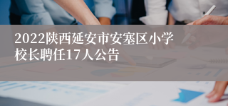2022陕西延安市安塞区小学校长聘任17人公告