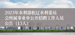 2025年水利部松辽水利委员会所属事业单公开招聘工作人员公告（13人）