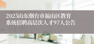 2025山东烟台市福山区教育系统招聘高层次人才97人公告