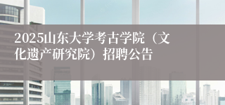 2025山东大学考古学院（文化遗产研究院）招聘公告