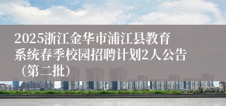 2025浙江金华市浦江县教育系统春季校园招聘计划2人公告（第二批）