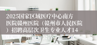 2025国家区域医疗中心南方医院赣州医院（赣州市人民医院）招聘高层次卫生专业人才140人（广州站）公告