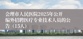 会理市人民医院2025年公开编外招聘医疗专业技术人员的公告（15人）
