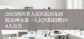 2025四川省人民医院川东医院达州市第一人民医院招聘204人公告