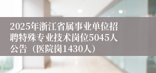 2025年浙江省属事业单位招聘特殊专业技术岗位5045人公告（医院岗1430人）