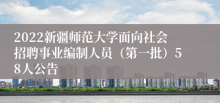 2022新疆师范大学面向社会招聘事业编制人员（第一批）58人公告