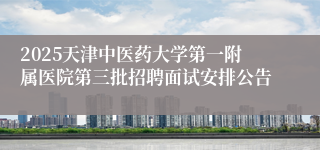 2025天津中医药大学第一附属医院第三批招聘面试安排公告