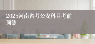 2025河南省考公安科目考前预测