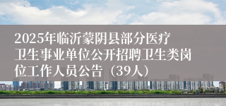 2025年临沂蒙阴县部分医疗卫生事业单位公开招聘卫生类岗位工作人员公告（39人）