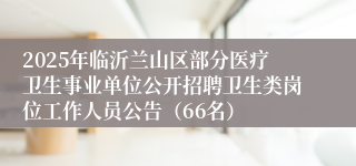 2025年临沂兰山区部分医疗卫生事业单位公开招聘卫生类岗位工作人员公告（66名）