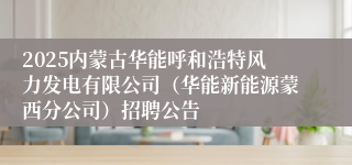 2025内蒙古华能呼和浩特风力发电有限公司（华能新能源蒙西分公司）招聘公告