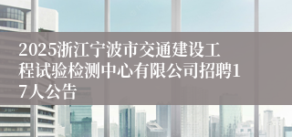 2025浙江宁波市交通建设工程试验检测中心有限公司招聘17人公告