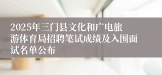 2025年三门县文化和广电旅游体育局招聘笔试成绩及入围面试名单公布