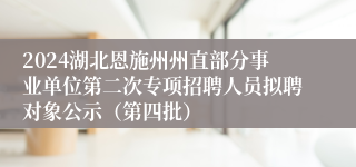 2024湖北恩施州州直部分事业单位第二次专项招聘人员拟聘对象公示（第四批）