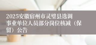 2025安徽宿州市灵璧县选调事业单位人员部分岗位核减（保留）公告